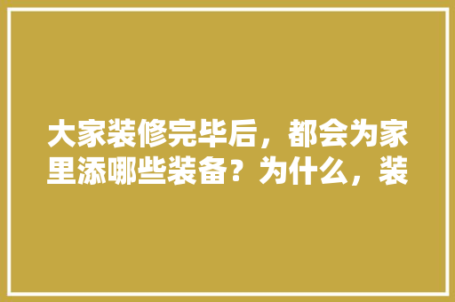 大家装修完毕后，都会为家里添哪些装备？为什么，装修时准备什么东西好呢。 大家装修完毕后，都会为家里添哪些装备？为什么，装修时准备什么东西好呢。 二手房