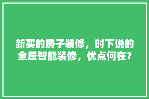 新买的房子装修，时下说的全屋智能装修，优点何在？能否解答，智能装修都有哪些设备。 新买的房子装修，时下说的全屋智能装修，优点何在？能否解答，智能装修都有哪些设备。 二手房