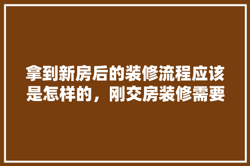 拿到新房后的装修流程应该是怎样的，刚交房装修需要准备什么东西。 拿到新房后的装修流程应该是怎样的，刚交房装修需要准备什么东西。 装修知识
