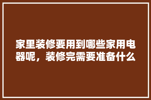 家里装修要用到哪些家用电器呢，装修完需要准备什么电器呢。 家里装修要用到哪些家用电器呢，装修完需要准备什么电器呢。 买房须知