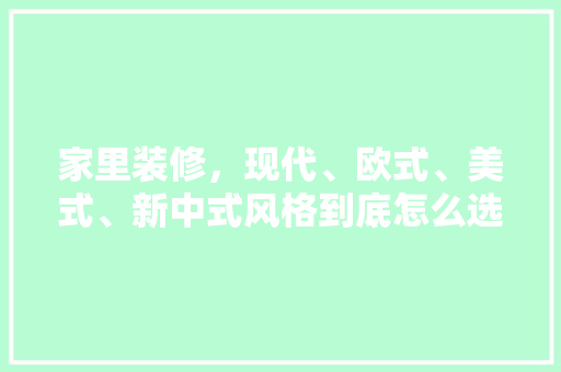 家里装修，现代、欧式、美式、新中式风格到底怎么选，欧式装修需要准备什么东西。 家里装修，现代、欧式、美式、新中式风格到底怎么选，欧式装修需要准备什么东西。 装修知识