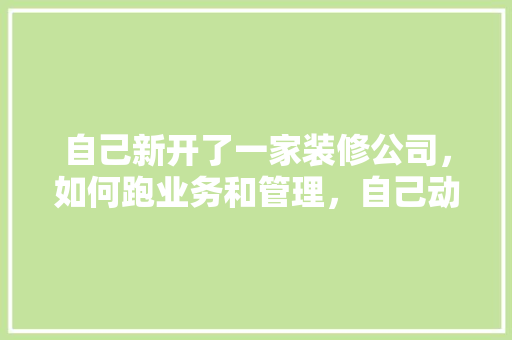自己新开了一家装修公司，如何跑业务和管理，自己动手装修要准备什么东西。 自己新开了一家装修公司，如何跑业务和管理，自己动手装修要准备什么东西。 家居装饰
