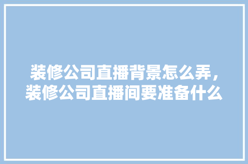 装修公司直播背景怎么弄，装修公司直播间要准备什么问题呢。 装修公司直播背景怎么弄，装修公司直播间要准备什么问题呢。 家居设计