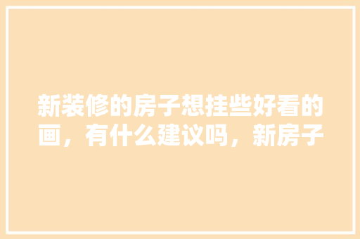新装修的房子想挂些好看的画，有什么建议吗，新房子准备什么工具装修好。 新装修的房子想挂些好看的画，有什么建议吗，新房子准备什么工具装修好。 二手房