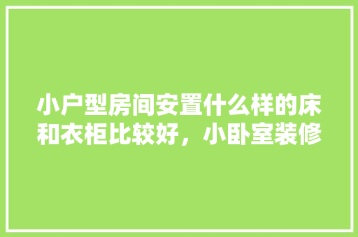 小户型房间安置什么样的床和衣柜比较好，小卧室装修前准备什么东西。 小户型房间安置什么样的床和衣柜比较好，小卧室装修前准备什么东西。 装修知识