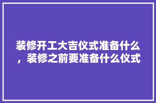 装修开工大吉仪式准备什么，装修之前要准备什么仪式呢。 装修开工大吉仪式准备什么，装修之前要准备什么仪式呢。 家居装饰