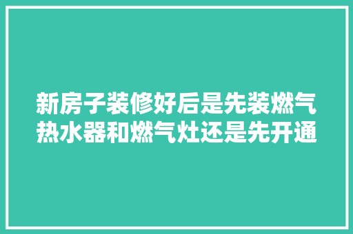 新房子装修好后是先装燃气热水器和燃气灶还是先开通天燃气，装修开气需要准备什么东西。 新房子装修好后是先装燃气热水器和燃气灶还是先开通天燃气，装修开气需要准备什么东西。 家居装饰