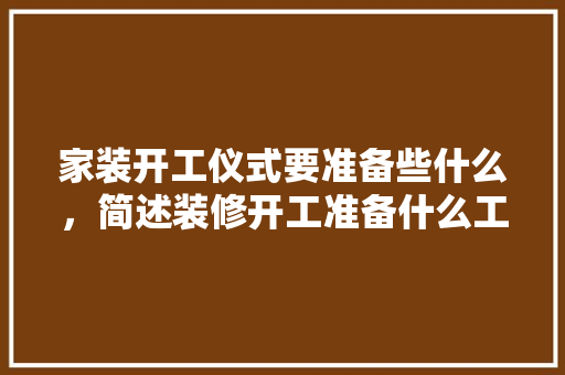 家装开工仪式要准备些什么，简述装修开工准备什么工作。 家装开工仪式要准备些什么，简述装修开工准备什么工作。 二手房