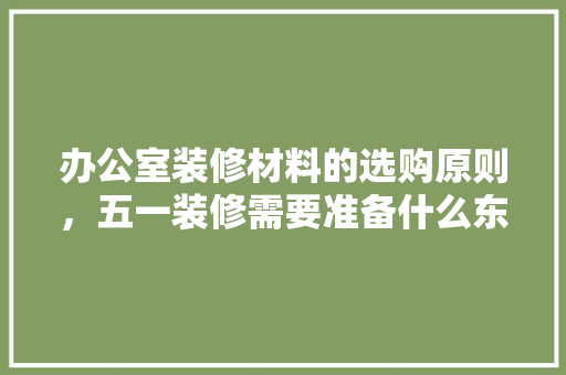 办公室装修材料的选购原则，五一装修需要准备什么东西呢。 办公室装修材料的选购原则，五一装修需要准备什么东西呢。 装修知识