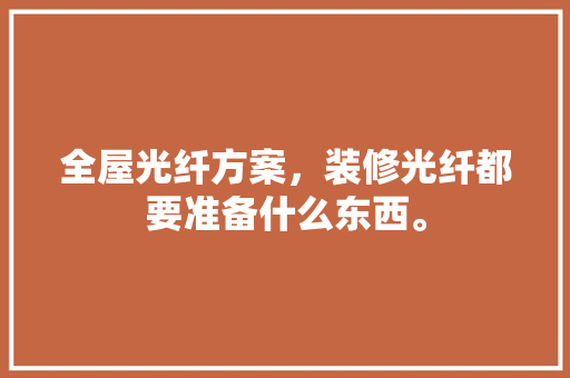 全屋光纤方案，装修光纤都要准备什么东西。 全屋光纤方案，装修光纤都要准备什么东西。 家居装饰