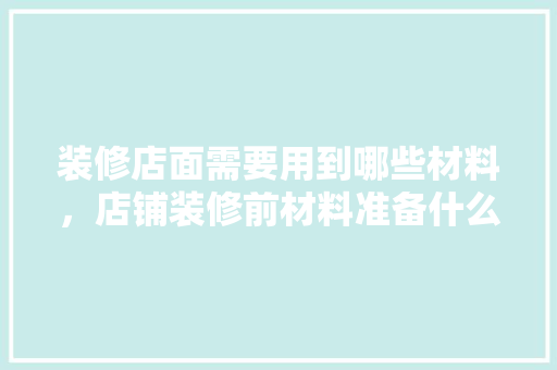 装修店面需要用到哪些材料，店铺装修前材料准备什么东西。 装修店面需要用到哪些材料，店铺装修前材料准备什么东西。 装修知识