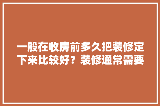 一般在收房前多久把装修定下来比较好？装修通常需要多长时间，准备装修前需要买什么东西。 一般在收房前多久把装修定下来比较好？装修通常需要多长时间，准备装修前需要买什么东西。 家居装饰