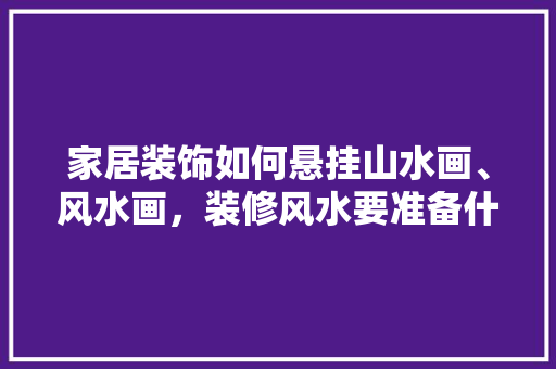 家居装饰如何悬挂山水画、风水画，装修风水要准备什么东西呢。 家居装饰如何悬挂山水画、风水画，装修风水要准备什么东西呢。 家居装饰