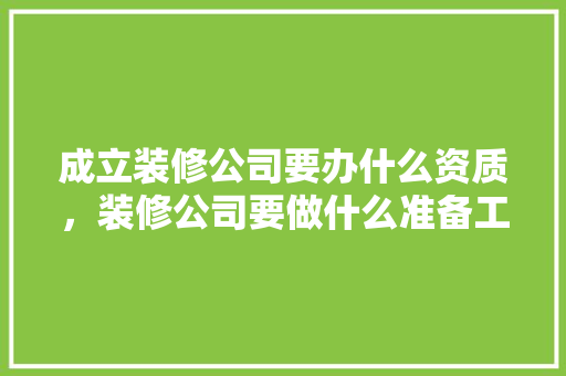成立装修公司要办什么资质，装修公司要做什么准备工作。 成立装修公司要办什么资质，装修公司要做什么准备工作。 装修知识