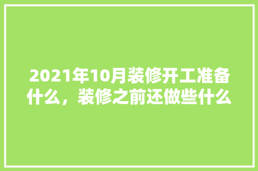 2021年10月装修开工准备什么，装修之前还做些什么准备工作。 2021年10月装修开工准备什么，装修之前还做些什么准备工作。 装修知识