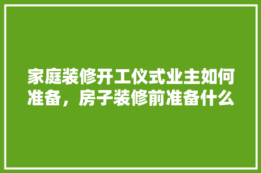 家庭装修开工仪式业主如何准备，房子装修前准备什么仪式最好。 家庭装修开工仪式业主如何准备，房子装修前准备什么仪式最好。 买房须知