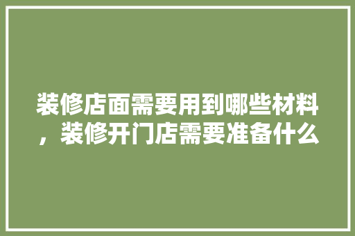装修店面需要用到哪些材料，装修开门店需要准备什么东西。 装修店面需要用到哪些材料，装修开门店需要准备什么东西。 家居设计