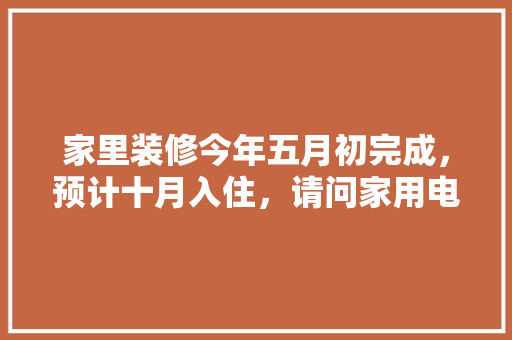 家里装修今年五月初完成，预计十月入住，请问家用电器什么时候购买安装合适，准备装修购买什么东西。 家里装修今年五月初完成，预计十月入住，请问家用电器什么时候购买安装合适，准备装修购买什么东西。 装修知识