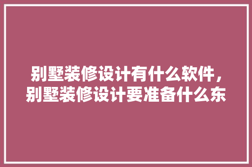 别墅装修设计有什么软件，别墅装修设计要准备什么东西。 别墅装修设计有什么软件，别墅装修设计要准备什么东西。 买房须知