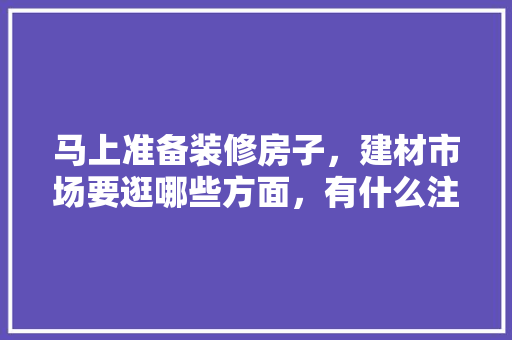 马上准备装修房子，建材市场要逛哪些方面，有什么注意事项，装修工地准备什么工作好做。 马上准备装修房子，建材市场要逛哪些方面，有什么注意事项，装修工地准备什么工作好做。 家居设计
