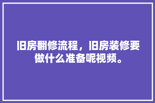 旧房翻修流程，旧房装修要做什么准备呢视频。 旧房翻修流程，旧房装修要做什么准备呢视频。 二手房