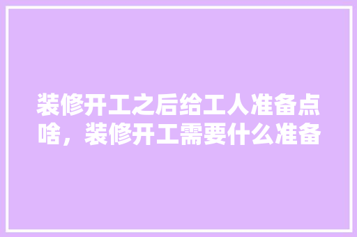 装修开工之后给工人准备点啥，装修开工需要什么准备什么。 装修开工之后给工人准备点啥，装修开工需要什么准备什么。 装修知识