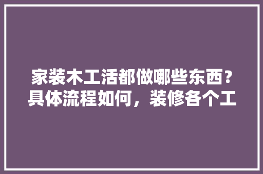 家装木工活都做哪些东西？具体流程如何，装修各个工序准备什么东西。 家装木工活都做哪些东西？具体流程如何，装修各个工序准备什么东西。 家居装饰