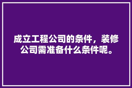 成立工程公司的条件，装修公司需准备什么条件呢。 成立工程公司的条件，装修公司需准备什么条件呢。 家居装饰
