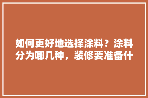 如何更好地选择涂料？涂料分为哪几种，装修要准备什么涂料好些呢。 如何更好地选择涂料？涂料分为哪几种，装修要准备什么涂料好些呢。 二手房