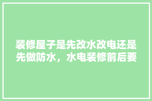 装修屋子是先改水改电还是先做防水，水电装修前后要准备什么东西。 装修屋子是先改水改电还是先做防水，水电装修前后要准备什么东西。 家居设计