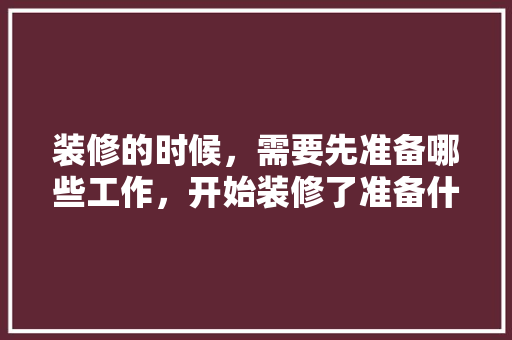装修的时候，需要先准备哪些工作，开始装修了准备什么材料。 装修的时候，需要先准备哪些工作，开始装修了准备什么材料。 家居设计