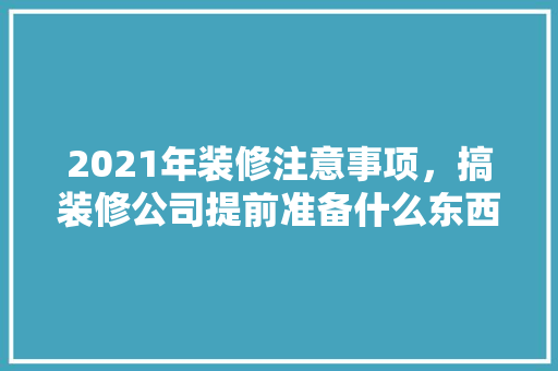 2021年装修注意事项，搞装修公司提前准备什么东西。 2021年装修注意事项，搞装修公司提前准备什么东西。 买房须知