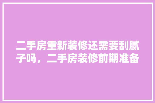 二手房重新装修还需要刮腻子吗，二手房装修前期准备什么东西。 二手房重新装修还需要刮腻子吗，二手房装修前期准备什么东西。 家居装饰