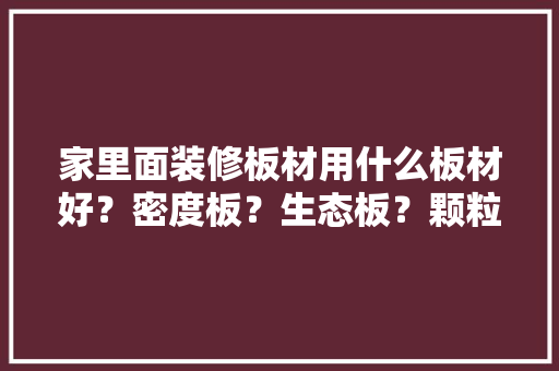 家里面装修板材用什么板材好？密度板？生态板？颗粒板，装修房要准备什么材料好呢。 家里面装修板材用什么板材好？密度板？生态板？颗粒板，装修房要准备什么材料好呢。 家居装饰