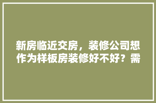 新房临近交房，装修公司想作为样板房装修好不好？需要注意什么，准备装修房应该注意什么事项。 新房临近交房，装修公司想作为样板房装修好不好？需要注意什么，准备装修房应该注意什么事项。 装修知识