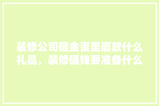 装修公司砸金蛋里面放什么礼品，装修砸钱要准备什么材料。 装修公司砸金蛋里面放什么礼品，装修砸钱要准备什么材料。 装修知识
