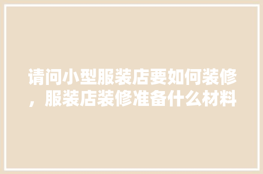 请问小型服装店要如何装修，服装店装修准备什么材料好。 请问小型服装店要如何装修，服装店装修准备什么材料好。 家居装饰