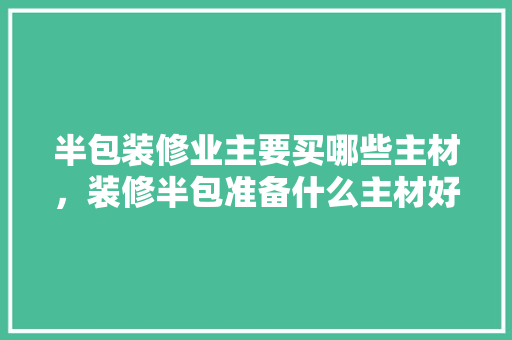 半包装修业主要买哪些主材，装修半包准备什么主材好呢。 半包装修业主要买哪些主材，装修半包准备什么主材好呢。 买房须知