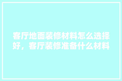 客厅地面装修材料怎么选择好，客厅装修准备什么材料好呢。 客厅地面装修材料怎么选择好，客厅装修准备什么材料好呢。 家居设计