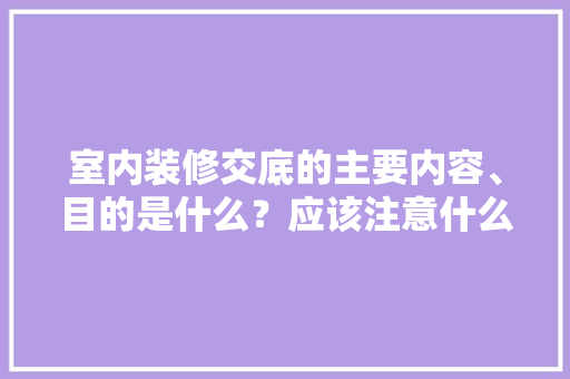 室内装修交底的主要内容、目的是什么？应该注意什么，装修要准备什么项目呢。 室内装修交底的主要内容、目的是什么？应该注意什么，装修要准备什么项目呢。 家居装饰