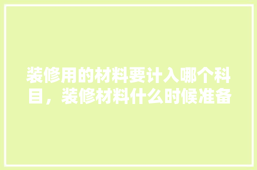 装修用的材料要计入哪个科目，装修材料什么时候准备好呢。 装修用的材料要计入哪个科目，装修材料什么时候准备好呢。 装修知识
