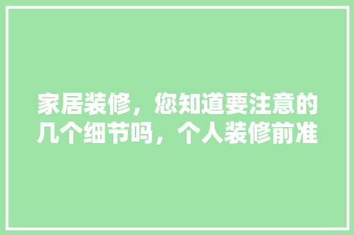 家居装修，您知道要注意的几个细节吗，个人装修前准备什么资料好。 家居装修，您知道要注意的几个细节吗，个人装修前准备什么资料好。 装修知识