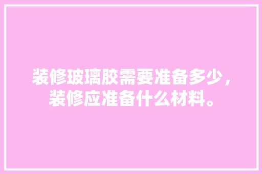 装修玻璃胶需要准备多少，装修应准备什么材料。 装修玻璃胶需要准备多少，装修应准备什么材料。 家居装饰