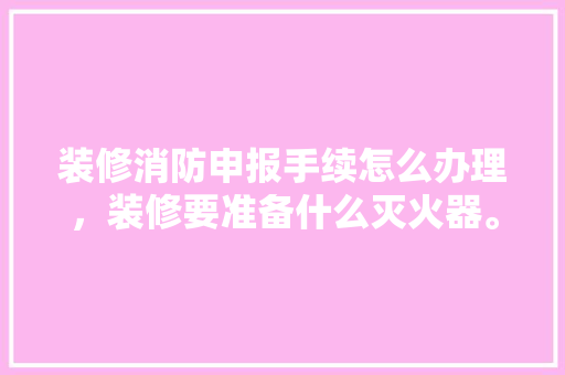 装修消防申报手续怎么办理，装修要准备什么灭火器。 装修消防申报手续怎么办理，装修要准备什么灭火器。 二手房