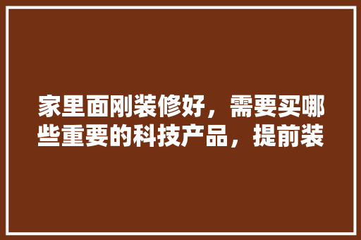 家里面刚装修好，需要买哪些重要的科技产品，提前装修准备什么资料好呢。 家里面刚装修好，需要买哪些重要的科技产品，提前装修准备什么资料好呢。 二手房