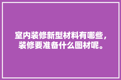 室内装修新型材料有哪些，装修要准备什么图材呢。 室内装修新型材料有哪些，装修要准备什么图材呢。 家居装饰
