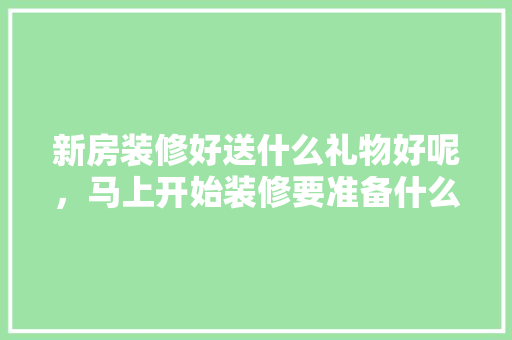 新房装修好送什么礼物好呢，马上开始装修要准备什么材料。 新房装修好送什么礼物好呢，马上开始装修要准备什么材料。 买房须知