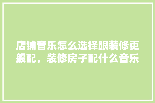 店铺音乐怎么选择跟装修更般配，装修房子配什么音乐。 店铺音乐怎么选择跟装修更般配，装修房子配什么音乐。 家居设计