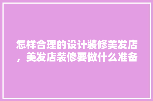 怎样合理的设计装修美发店，美发店装修要做什么准备工作。 怎样合理的设计装修美发店，美发店装修要做什么准备工作。 买房须知