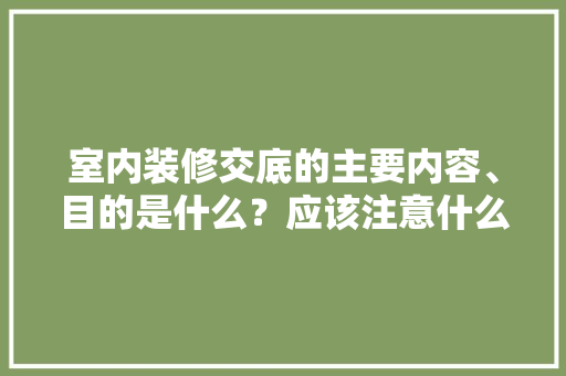 室内装修交底的主要内容、目的是什么？应该注意什么，装修前要准备点什么东西呢。 室内装修交底的主要内容、目的是什么？应该注意什么，装修前要准备点什么东西呢。 装修知识